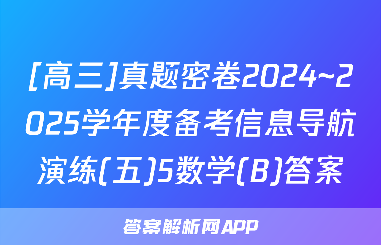 [高三]真题密卷2024~2025学年度备考信息导航演练(五)5数学(B)答案