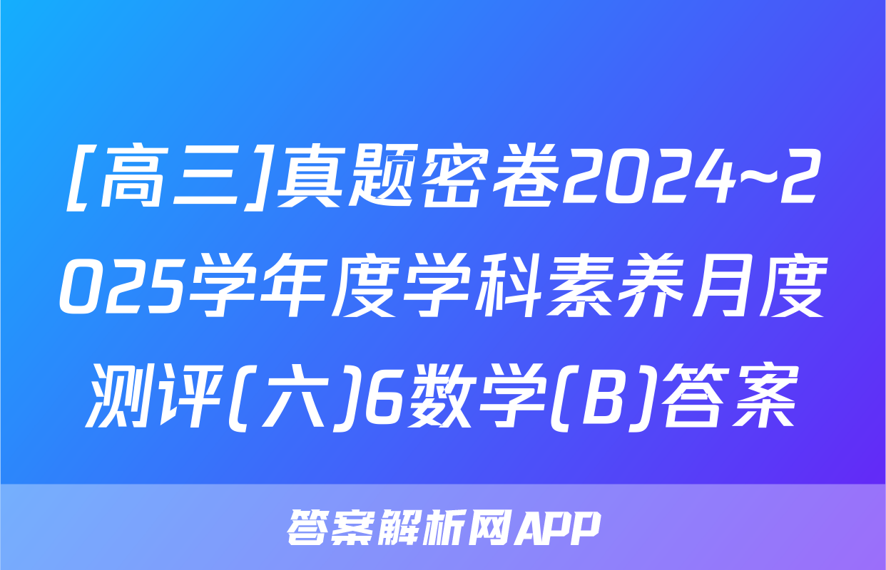 [高三]真题密卷2024~2025学年度学科素养月度测评(六)6数学(B)答案