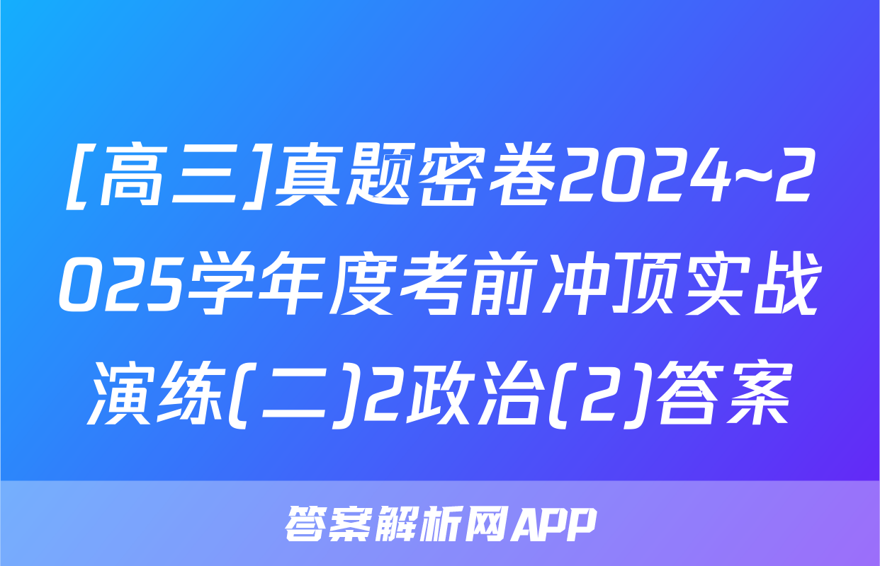 [高三]真题密卷2024~2025学年度考前冲顶实战演练(二)2政治(2)答案