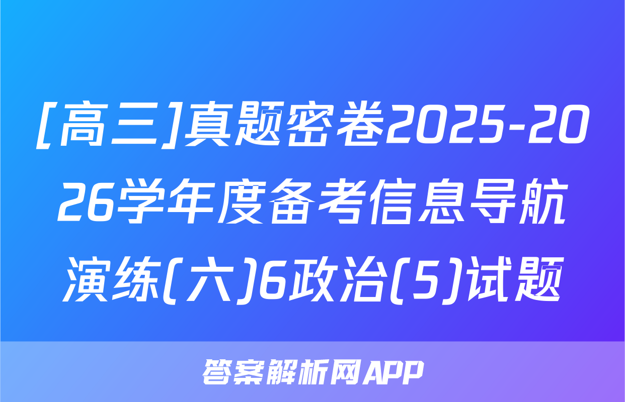 [高三]真题密卷2025-2026学年度备考信息导航演练(六)6政治(5)试题