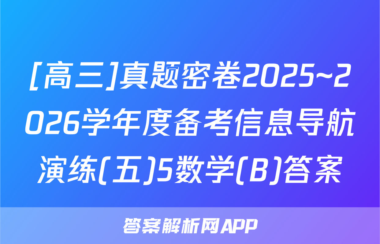 [高三]真题密卷2025~2026学年度备考信息导航演练(五)5数学(B)答案