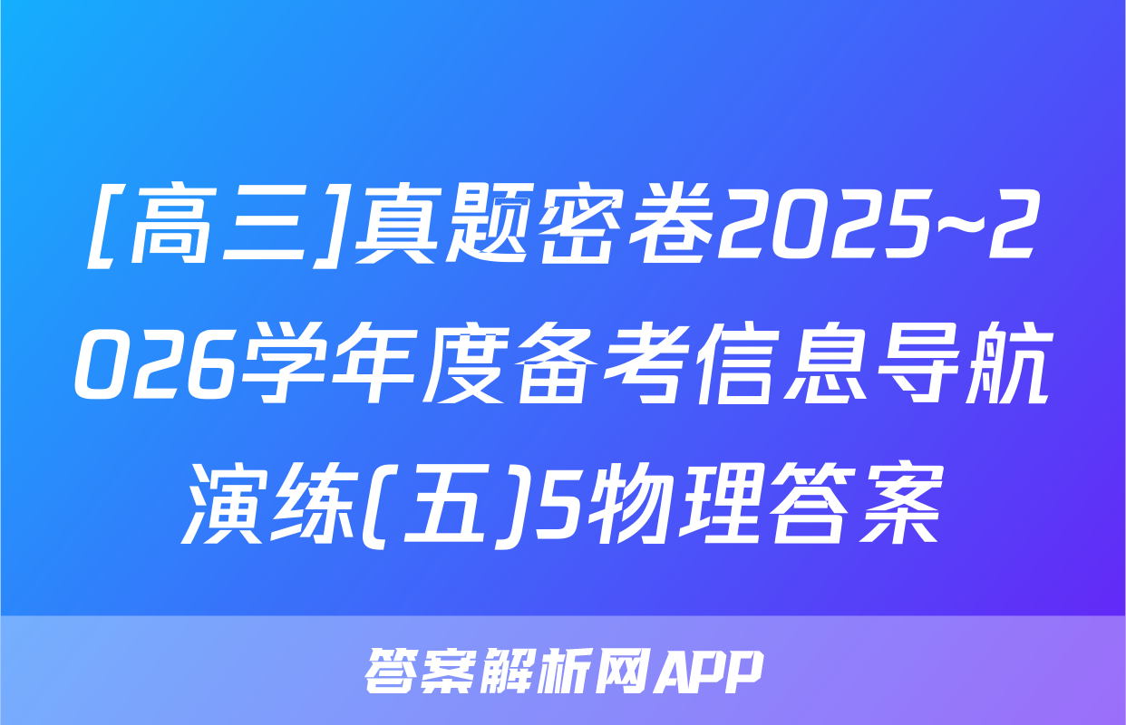 [高三]真题密卷2025~2026学年度备考信息导航演练(五)5物理答案