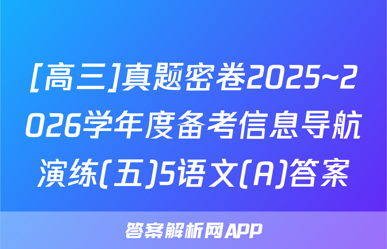 [高三]真题密卷2025~2026学年度备考信息导航演练(五)5语文(A)答案