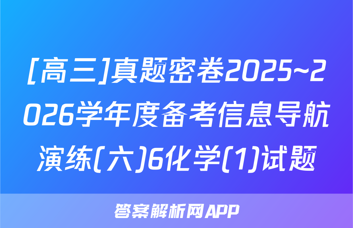 [高三]真题密卷2025~2026学年度备考信息导航演练(六)6化学(1)试题