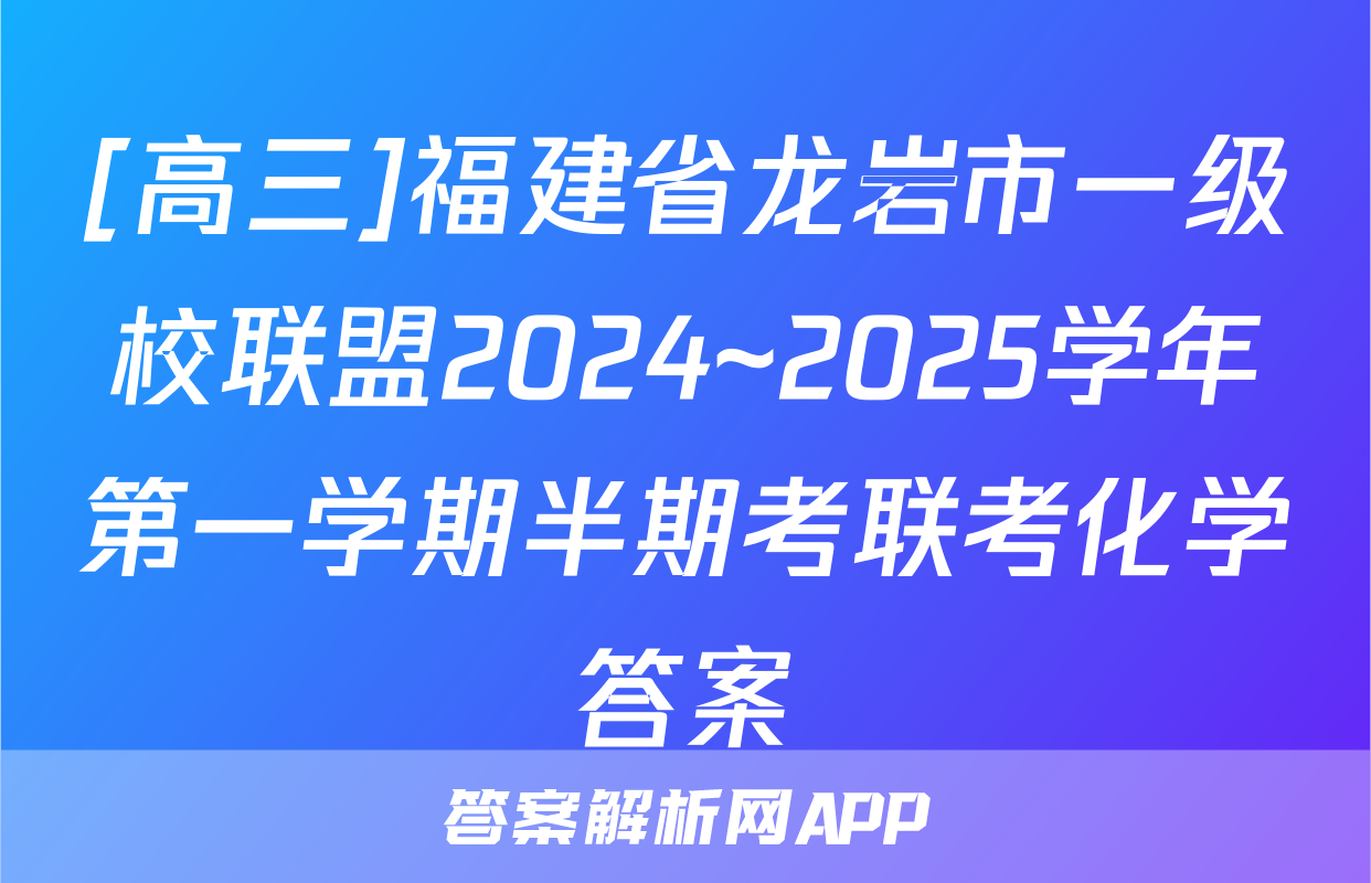 [高三]福建省龙岩市一级校联盟2024~2025学年第一学期半期考联考化学答案
