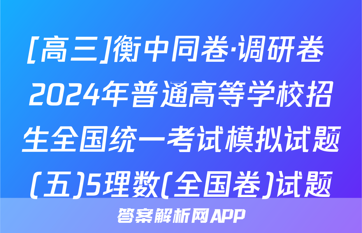 [高三]衡中同卷·调研卷 2024年普通高等学校招生全国统一考试模拟试题(五)5理数(全国卷)试题