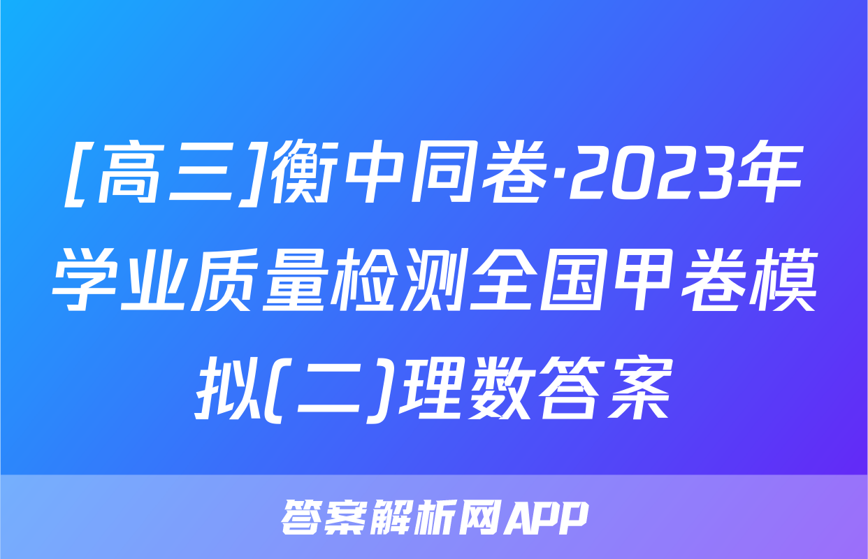 [高三]衡中同卷·2023年学业质量检测全国甲卷模拟(二)理数答案