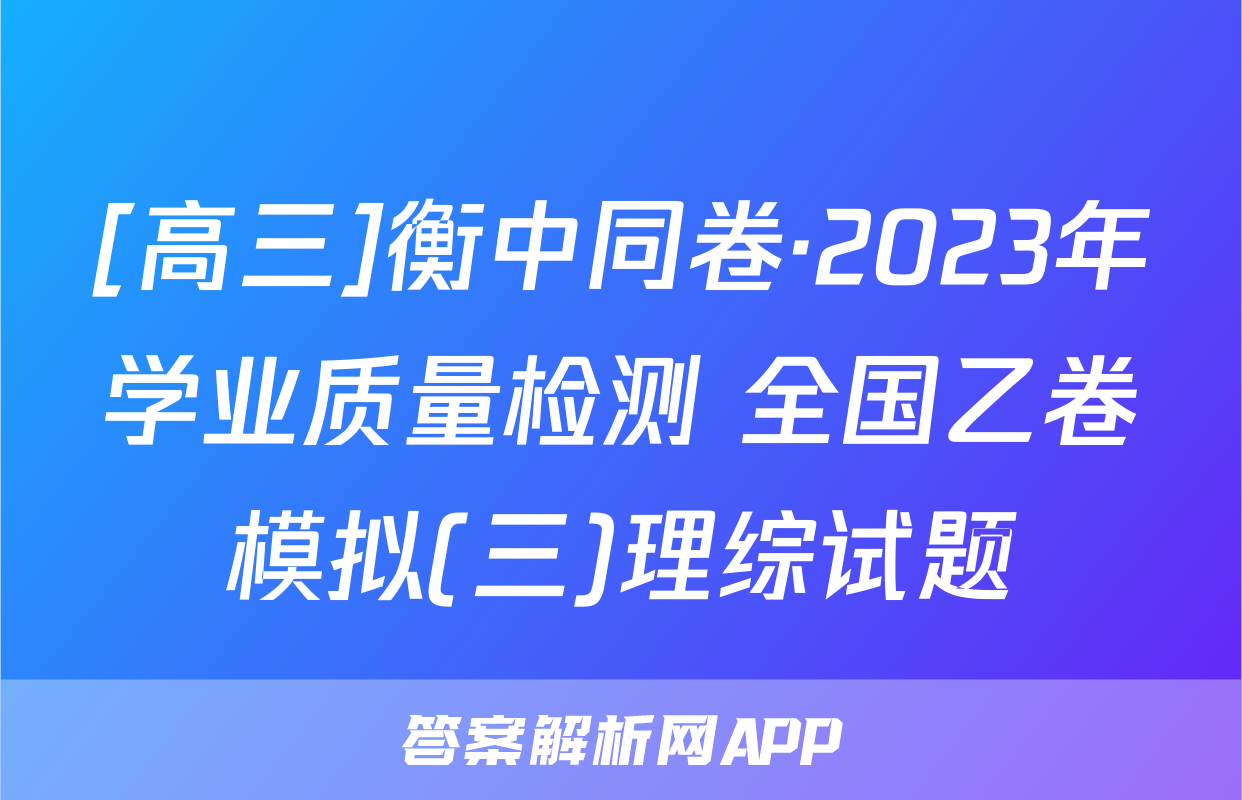 [高三]衡中同卷·2023年学业质量检测 全国乙卷模拟(三)理综试题