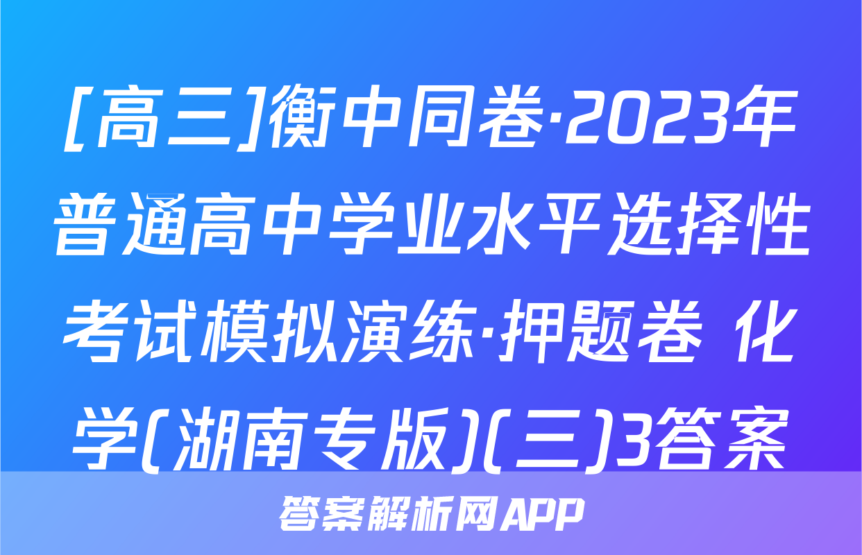 [高三]衡中同卷·2023年普通高中学业水平选择性考试模拟演练·押题卷 化学(湖南专版)(三)3答案