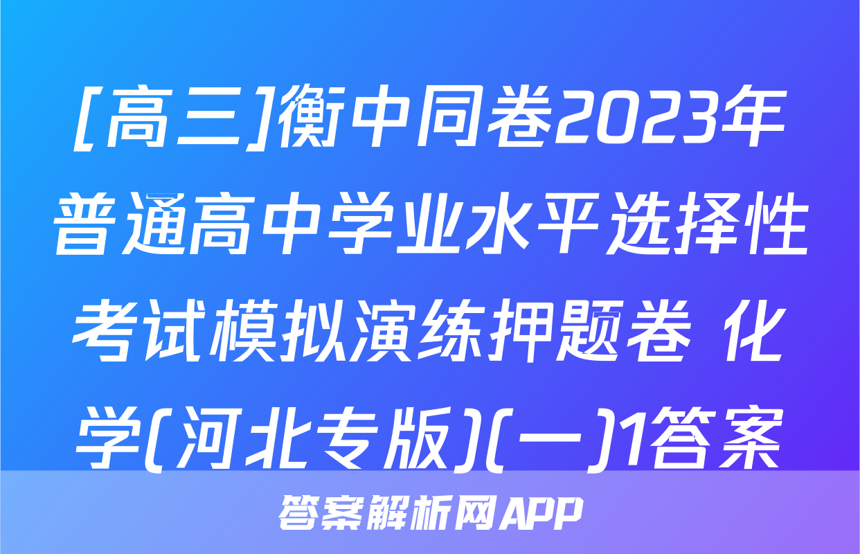 [高三]衡中同卷2023年普通高中学业水平选择性考试模拟演练押题卷 化学(河北专版)(一)1答案
