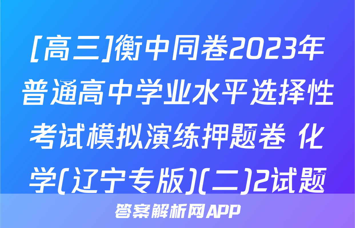 [高三]衡中同卷2023年普通高中学业水平选择性考试模拟演练押题卷 化学(辽宁专版)(二)2试题
