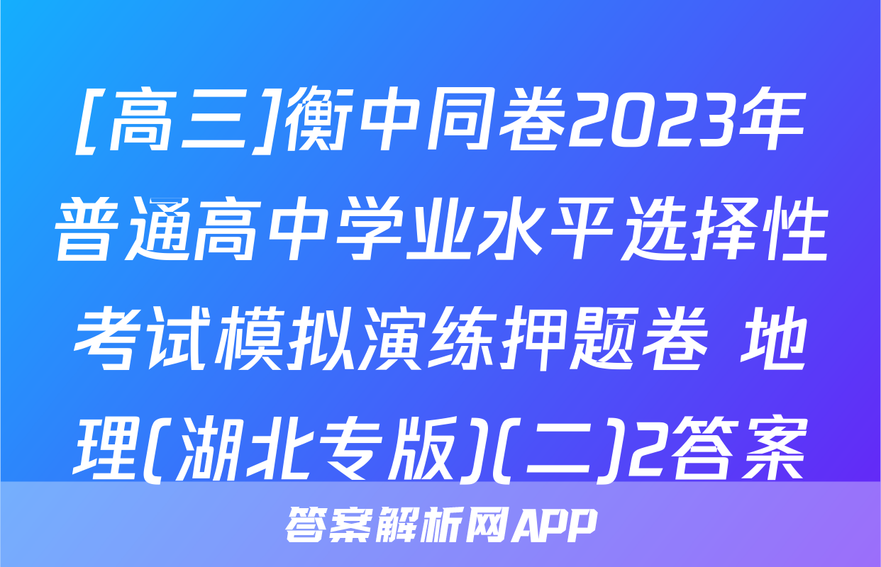 [高三]衡中同卷2023年普通高中学业水平选择性考试模拟演练押题卷 地理(湖北专版)(二)2答案