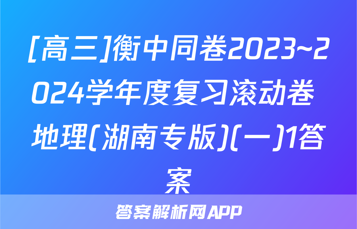 [高三]衡中同卷2023~2024学年度复习滚动卷 地理(湖南专版)(一)1答案