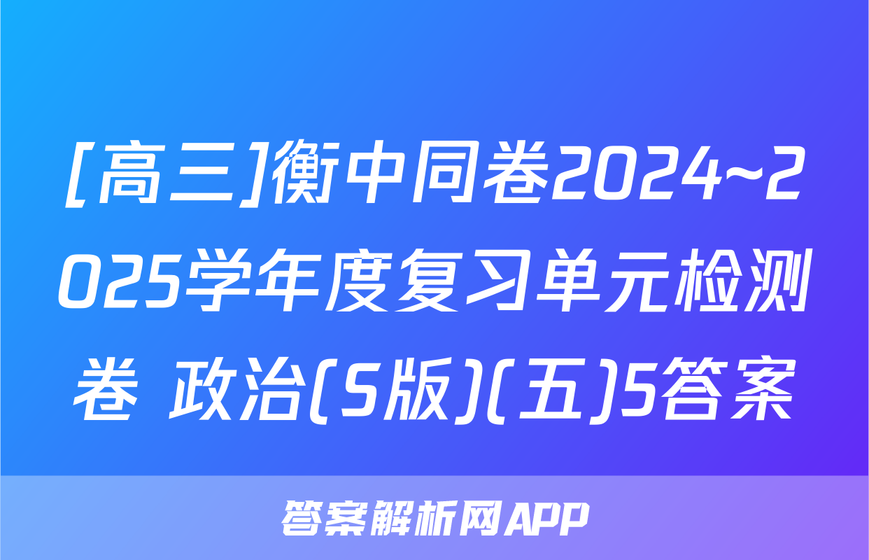 [高三]衡中同卷2024~2025学年度复习单元检测卷 政治(S版)(五)5答案