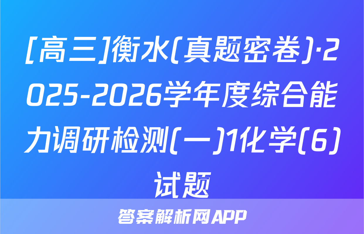 [高三]衡水(真题密卷)·2025-2026学年度综合能力调研检测(一)1化学(6)试题