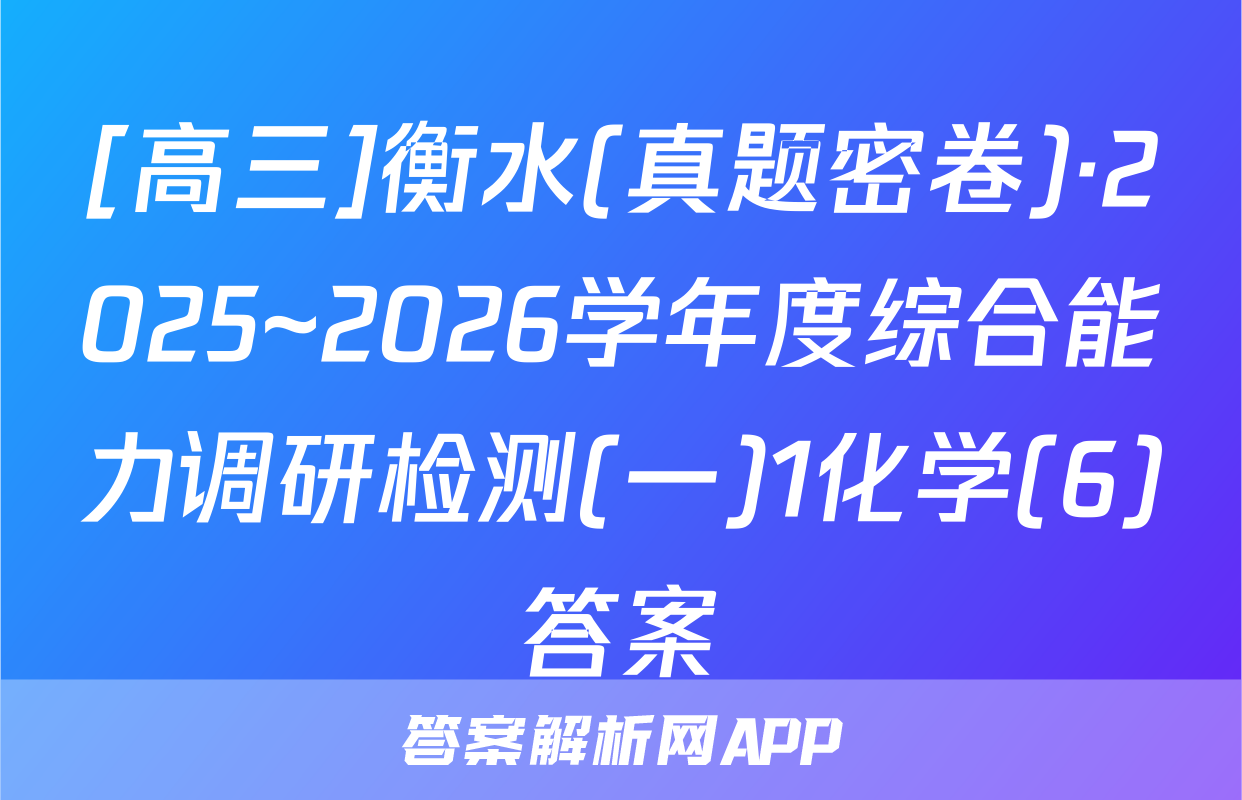[高三]衡水(真题密卷)·2025~2026学年度综合能力调研检测(一)1化学(6)答案
