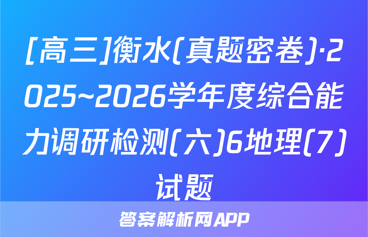[高三]衡水(真题密卷)·2025~2026学年度综合能力调研检测(六)6地理(7)试题