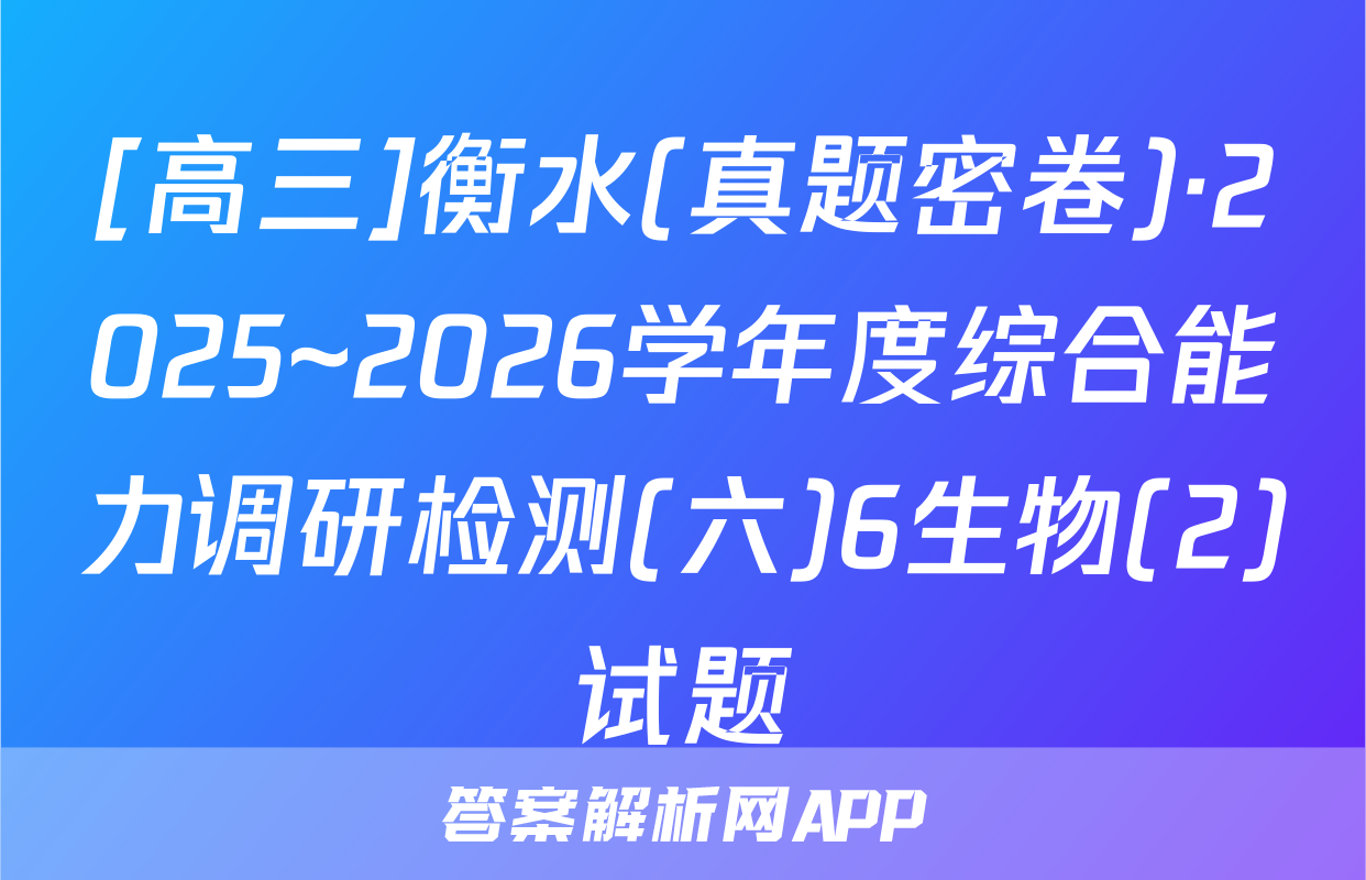 [高三]衡水(真题密卷)·2025~2026学年度综合能力调研检测(六)6生物(2)试题