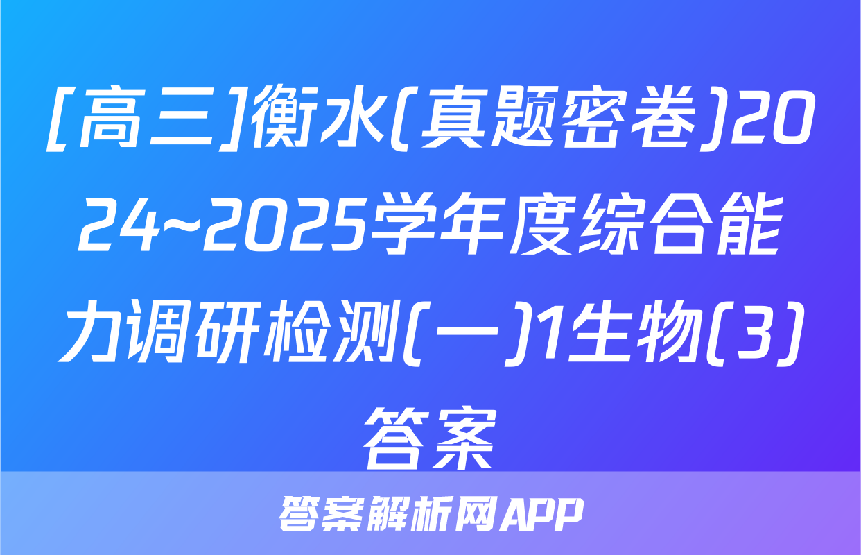 [高三]衡水(真题密卷)2024~2025学年度综合能力调研检测(一)1生物(3)答案
