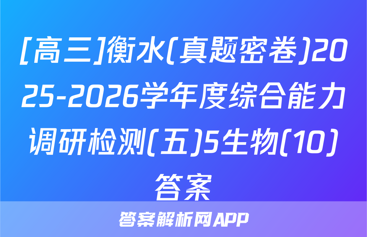 [高三]衡水(真题密卷)2025-2026学年度综合能力调研检测(五)5生物(10)答案