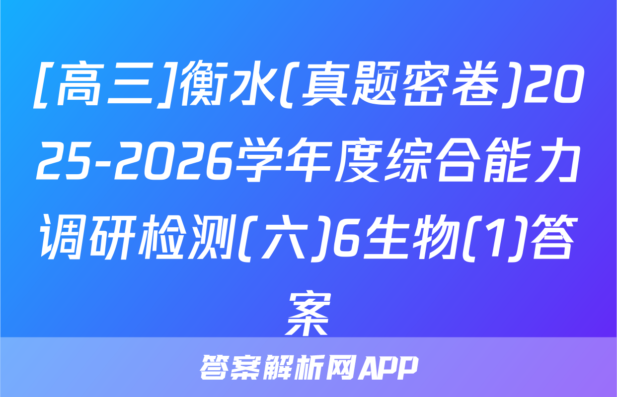 [高三]衡水(真题密卷)2025-2026学年度综合能力调研检测(六)6生物(1)答案