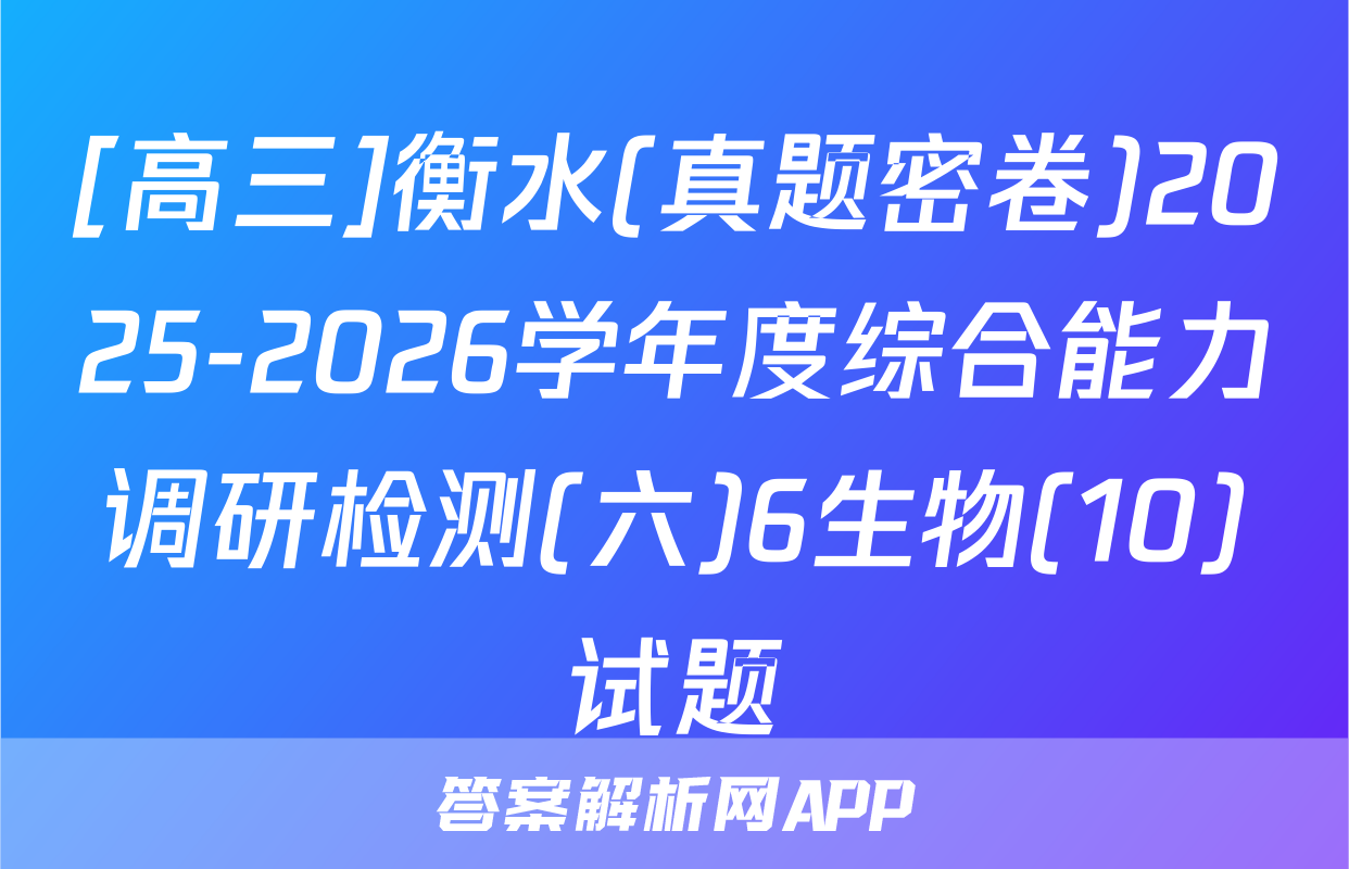 [高三]衡水(真题密卷)2025-2026学年度综合能力调研检测(六)6生物(10)试题