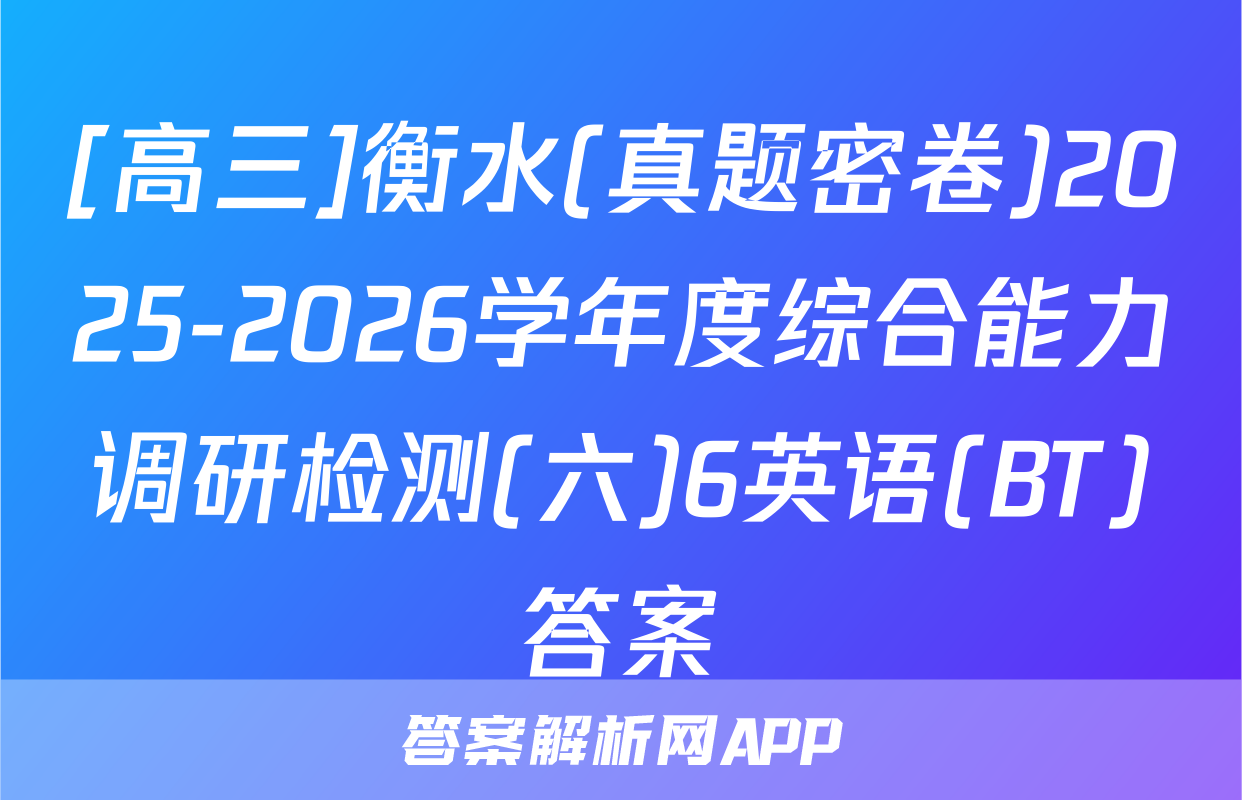 [高三]衡水(真题密卷)2025-2026学年度综合能力调研检测(六)6英语(BT)答案