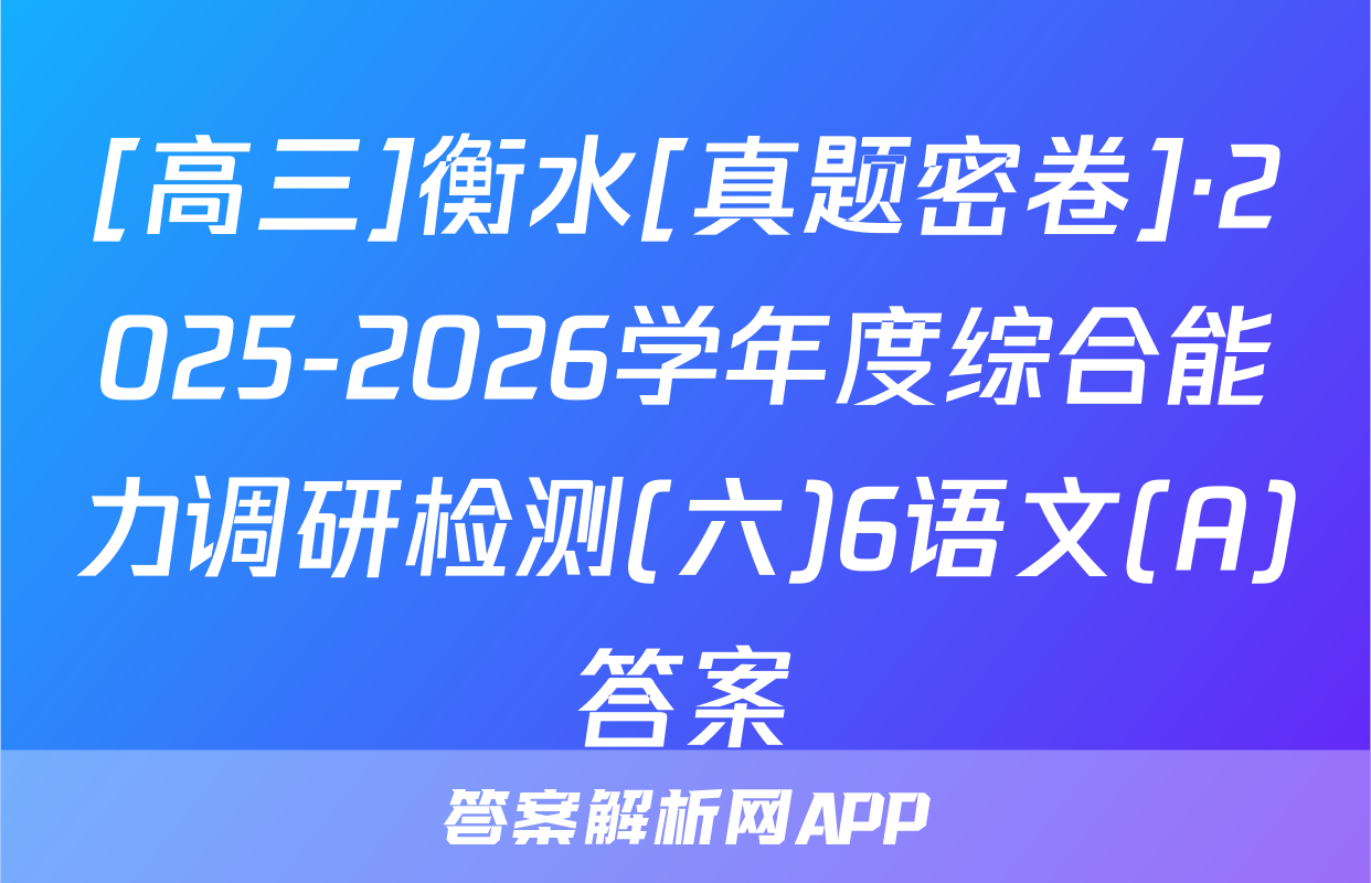 [高三]衡水[真题密卷]·2025-2026学年度综合能力调研检测(六)6语文(A)答案