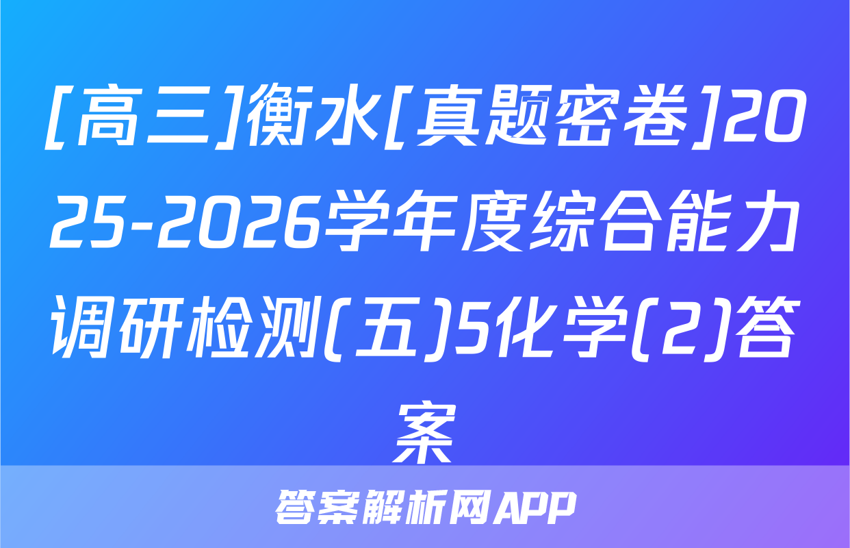 [高三]衡水[真题密卷]2025-2026学年度综合能力调研检测(五)5化学(2)答案