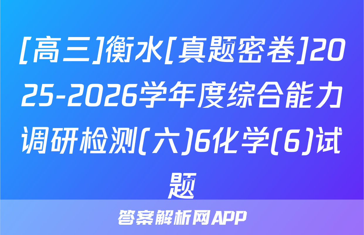 [高三]衡水[真题密卷]2025-2026学年度综合能力调研检测(六)6化学(6)试题