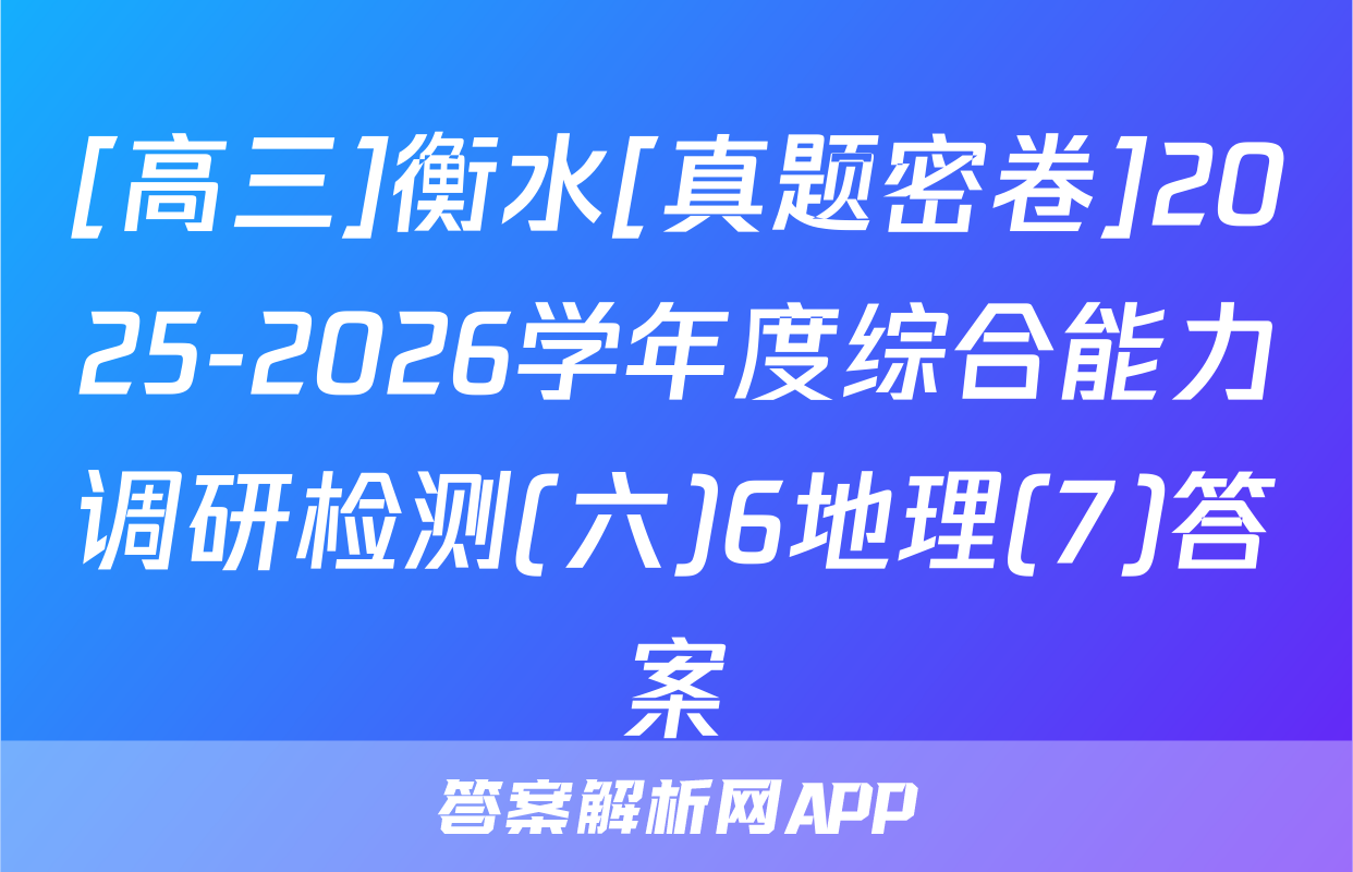 [高三]衡水[真题密卷]2025-2026学年度综合能力调研检测(六)6地理(7)答案