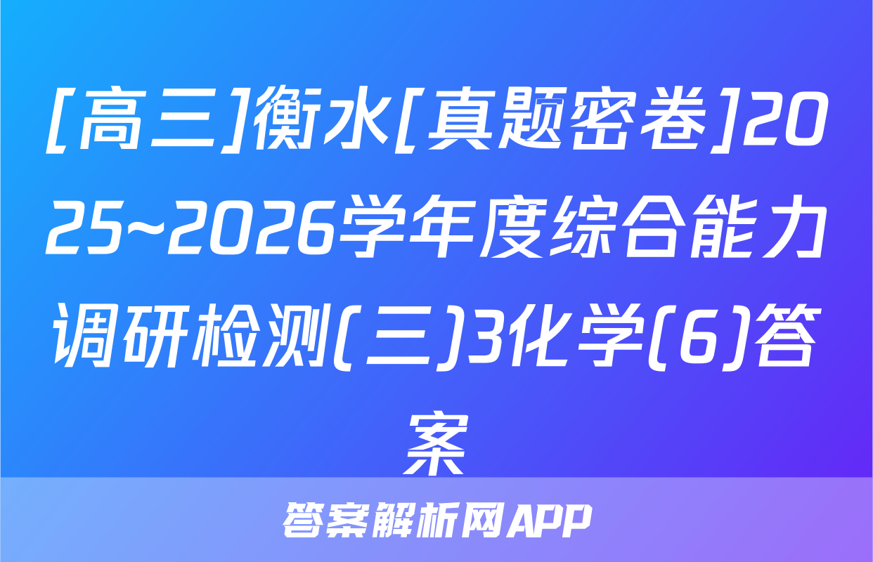 [高三]衡水[真题密卷]2025~2026学年度综合能力调研检测(三)3化学(6)答案