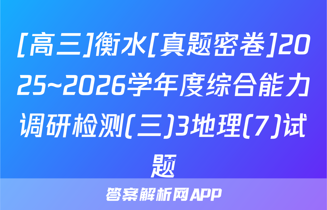[高三]衡水[真题密卷]2025~2026学年度综合能力调研检测(三)3地理(7)试题