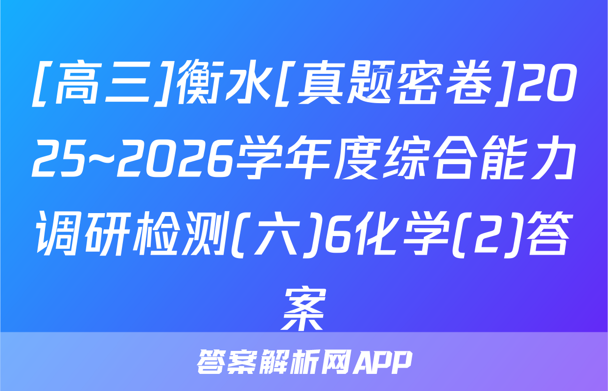 [高三]衡水[真题密卷]2025~2026学年度综合能力调研检测(六)6化学(2)答案