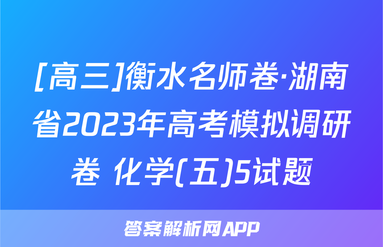[高三]衡水名师卷·湖南省2023年高考模拟调研卷 化学(五)5试题