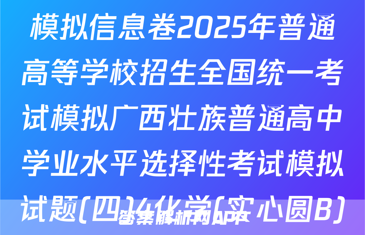 [高三]衡水名师卷·高考模拟信息卷2025年普通高等学校招生全国统一考试模拟广西壮族普通高中学业水平选择性考试模拟试题(四)4化学(实心圆B)试题