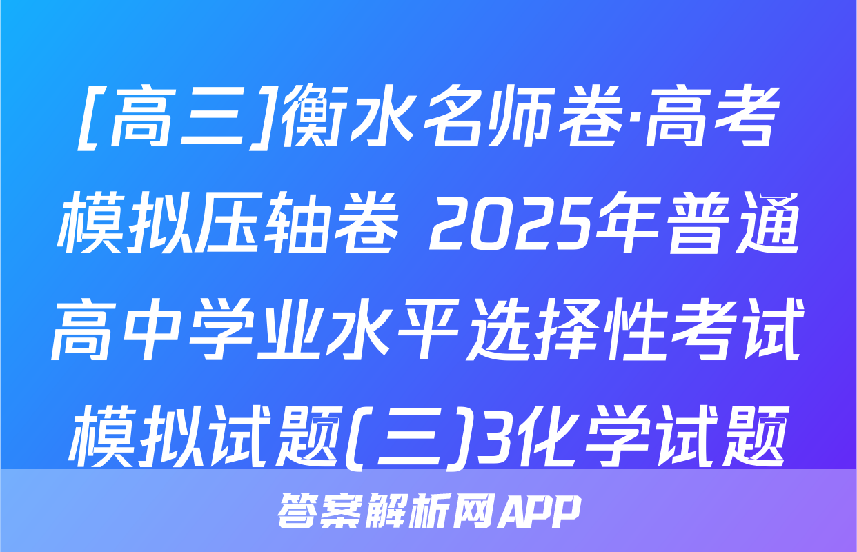 [高三]衡水名师卷·高考模拟压轴卷 2025年普通高中学业水平选择性考试模拟试题(三)3化学试题