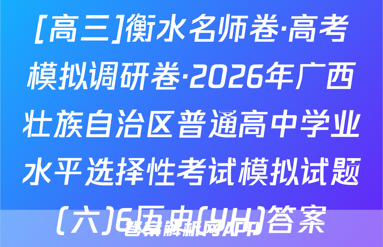 [高三]衡水名师卷·高考模拟调研卷·2026年广西壮族自治区普通高中学业水平选择性考试模拟试题(六)6历史(YH)答案