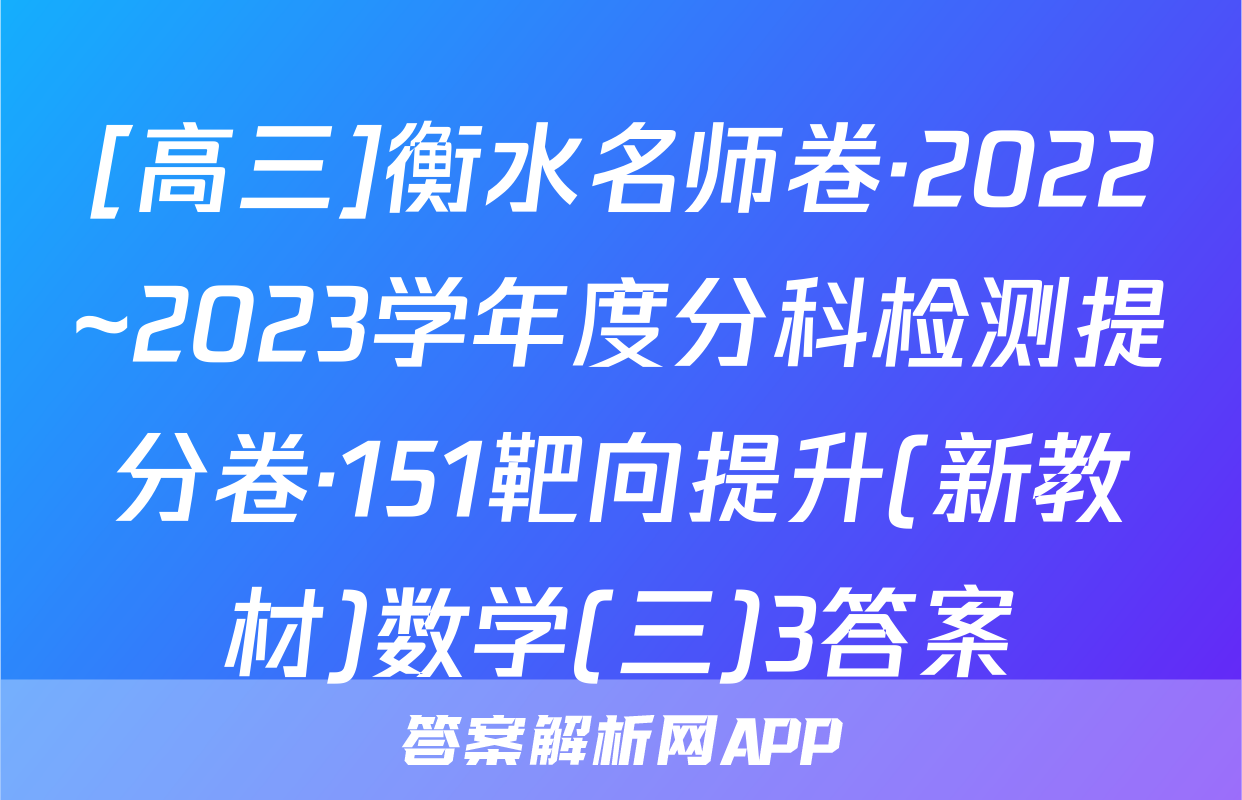 [高三]衡水名师卷·2022~2023学年度分科检测提分卷·151靶向提升(新教材)数学(三)3答案