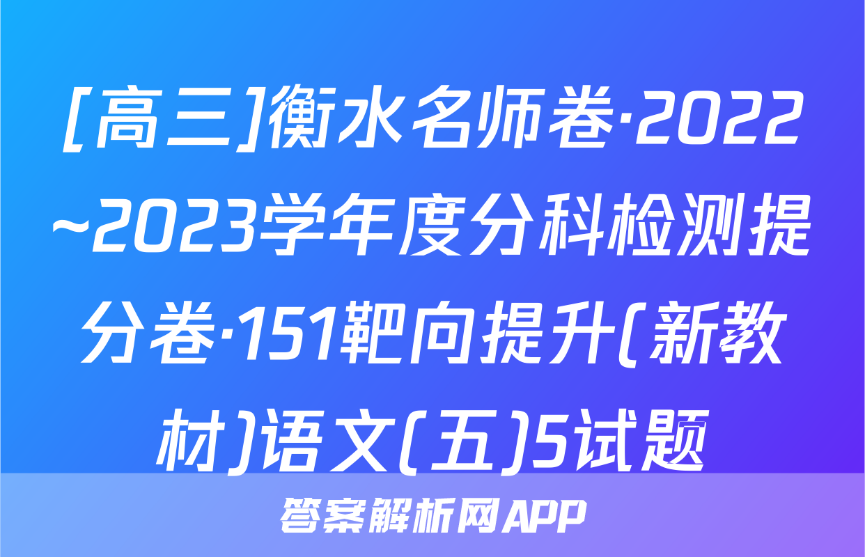[高三]衡水名师卷·2022~2023学年度分科检测提分卷·151靶向提升(新教材)语文(五)5试题