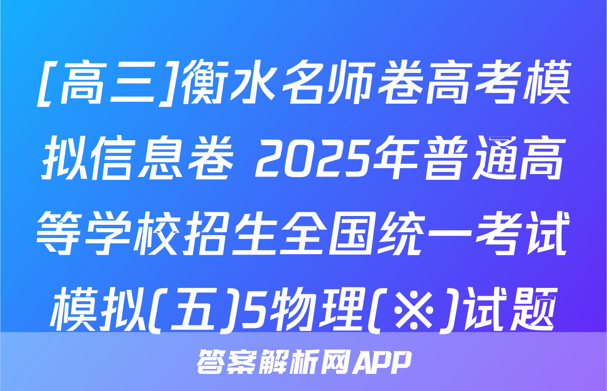 [高三]衡水名师卷高考模拟信息卷 2025年普通高等学校招生全国统一考试模拟(五)5物理(※)试题