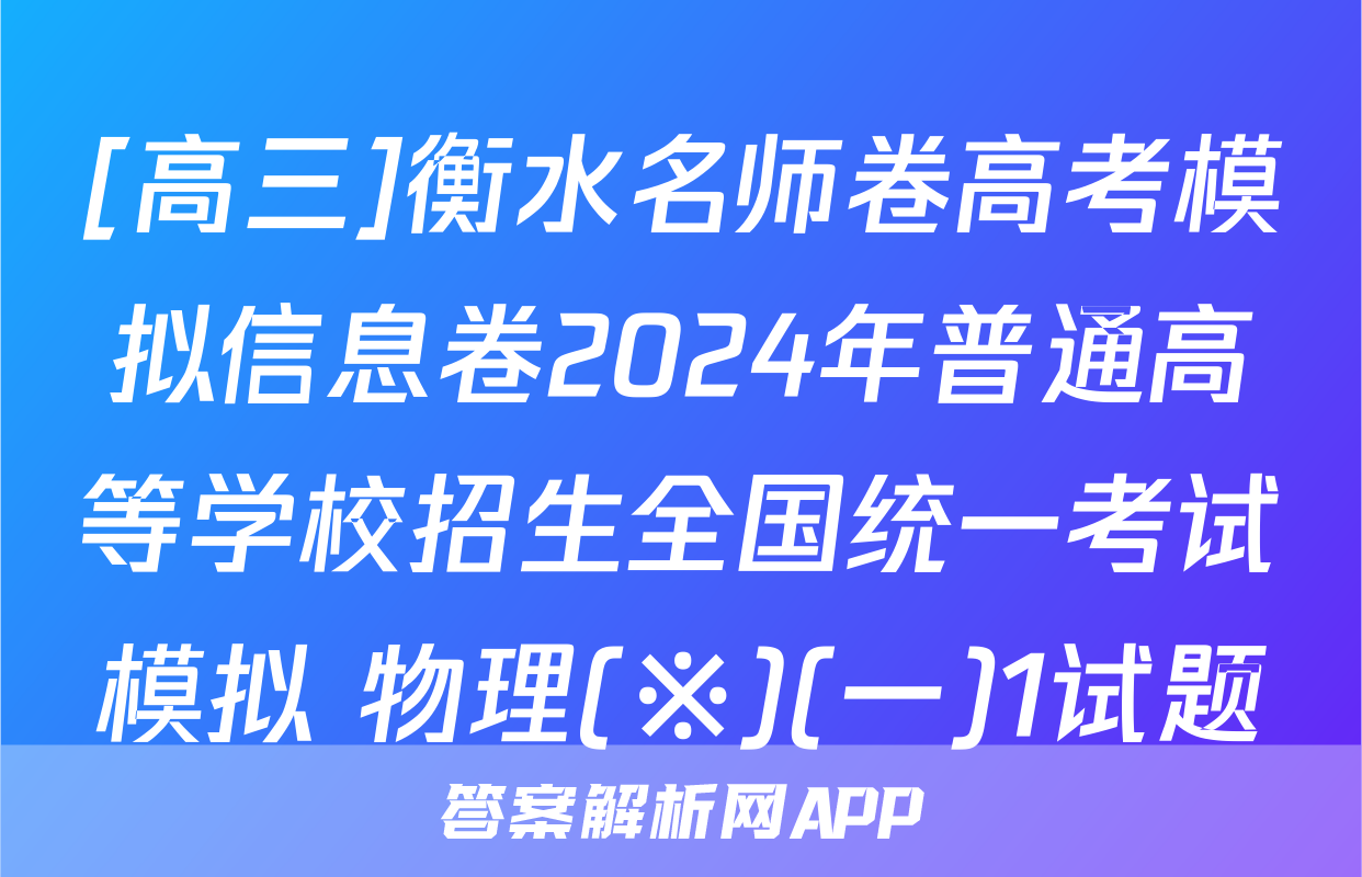 [高三]衡水名师卷高考模拟信息卷2024年普通高等学校招生全国统一考试模拟 物理(※)(一)1试题