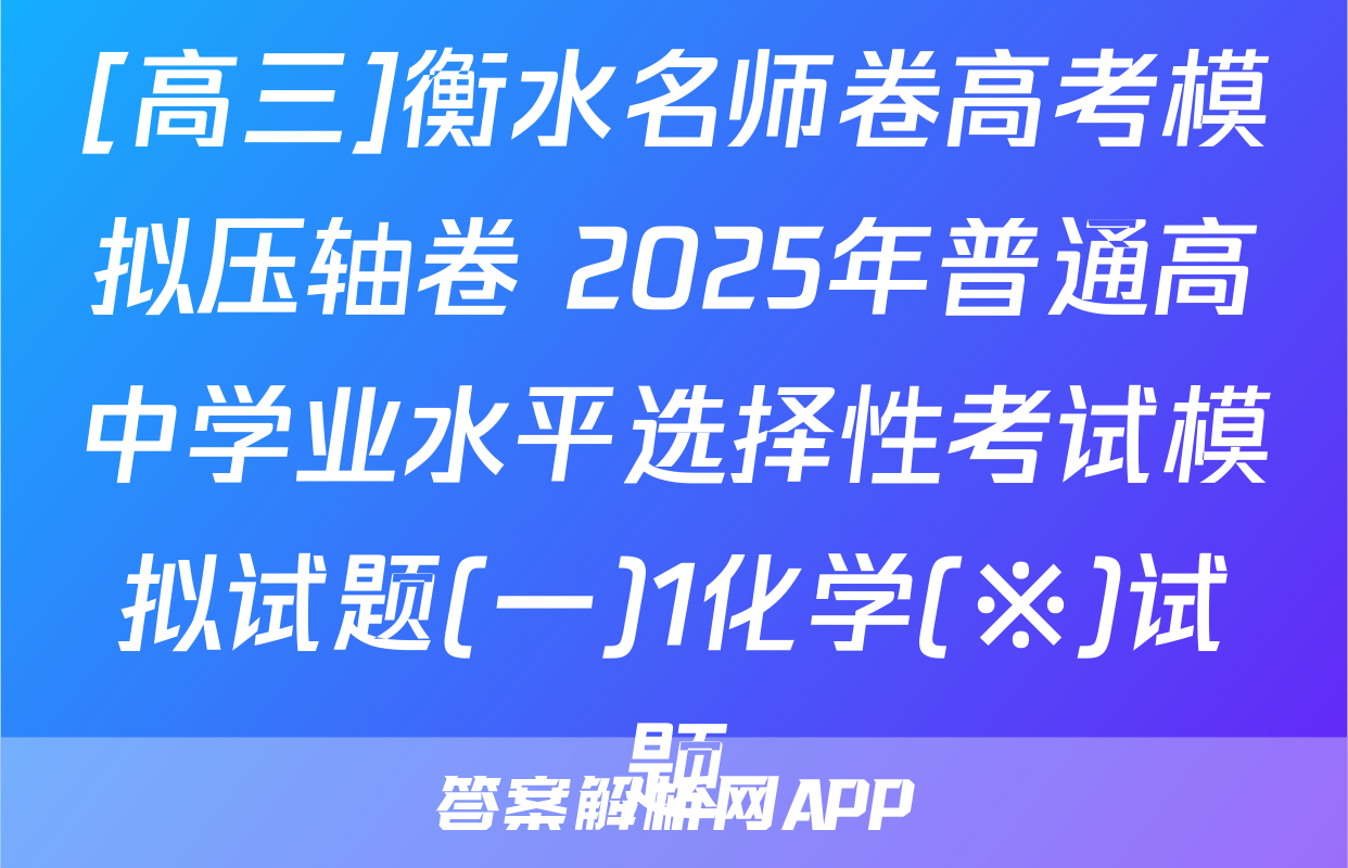 [高三]衡水名师卷高考模拟压轴卷 2025年普通高中学业水平选择性考试模拟试题(一)1化学(※)试题