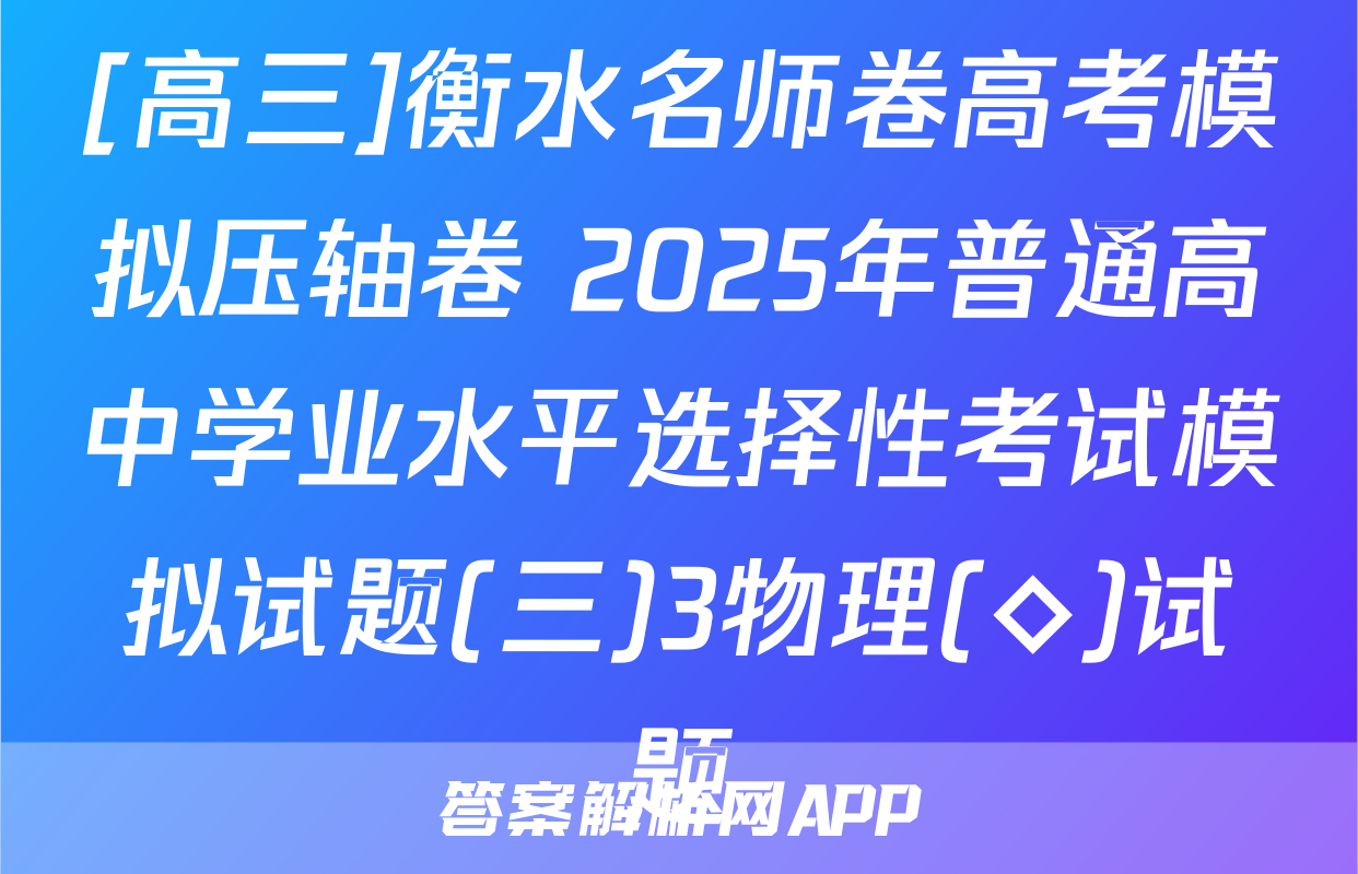 [高三]衡水名师卷高考模拟压轴卷 2025年普通高中学业水平选择性考试模拟试题(三)3物理(◇)试题