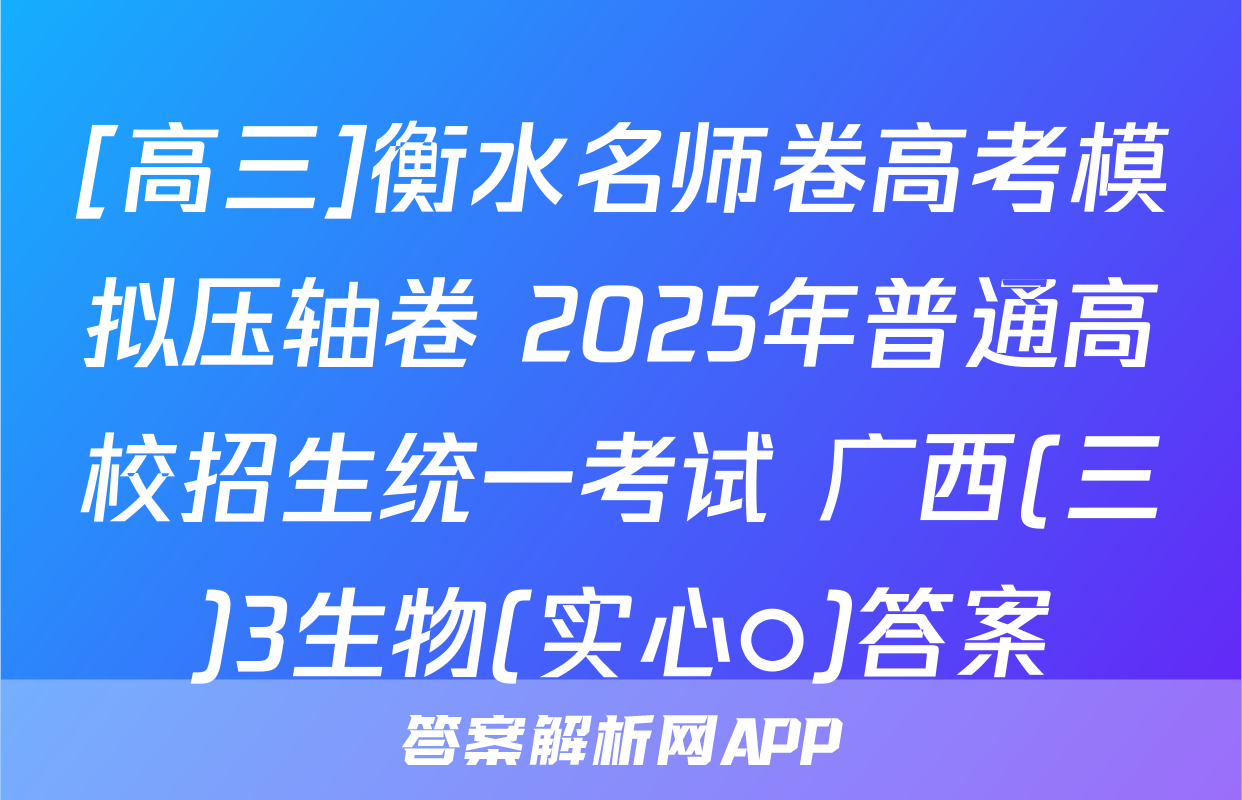 [高三]衡水名师卷高考模拟压轴卷 2025年普通高校招生统一考试 广西(三)3生物(实心○)答案