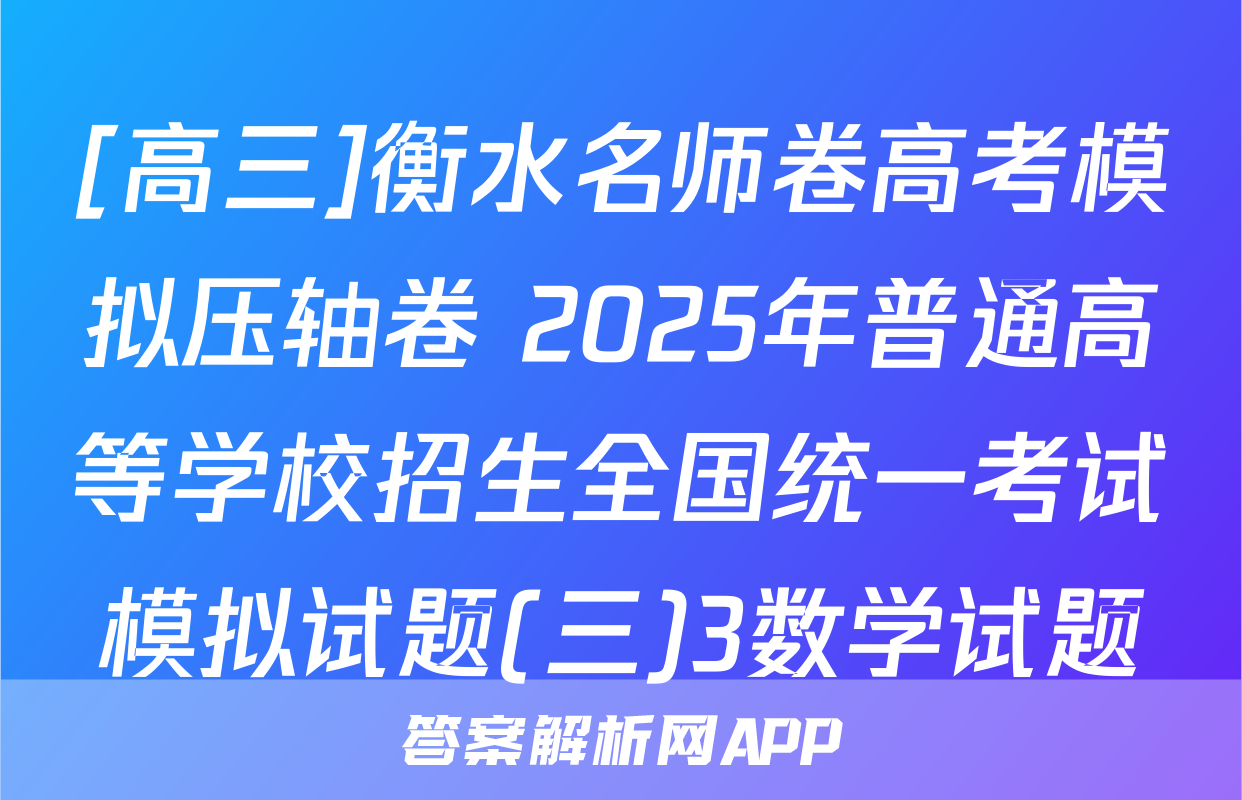 [高三]衡水名师卷高考模拟压轴卷 2025年普通高等学校招生全国统一考试模拟试题(三)3数学试题