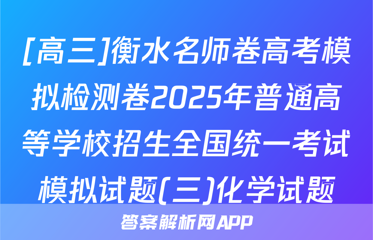 [高三]衡水名师卷高考模拟检测卷2025年普通高等学校招生全国统一考试模拟试题(三)化学试题