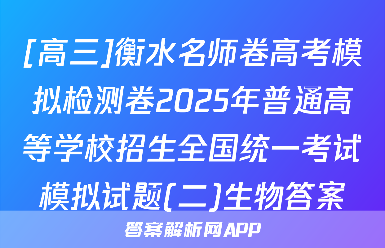 [高三]衡水名师卷高考模拟检测卷2025年普通高等学校招生全国统一考试模拟试题(二)生物答案