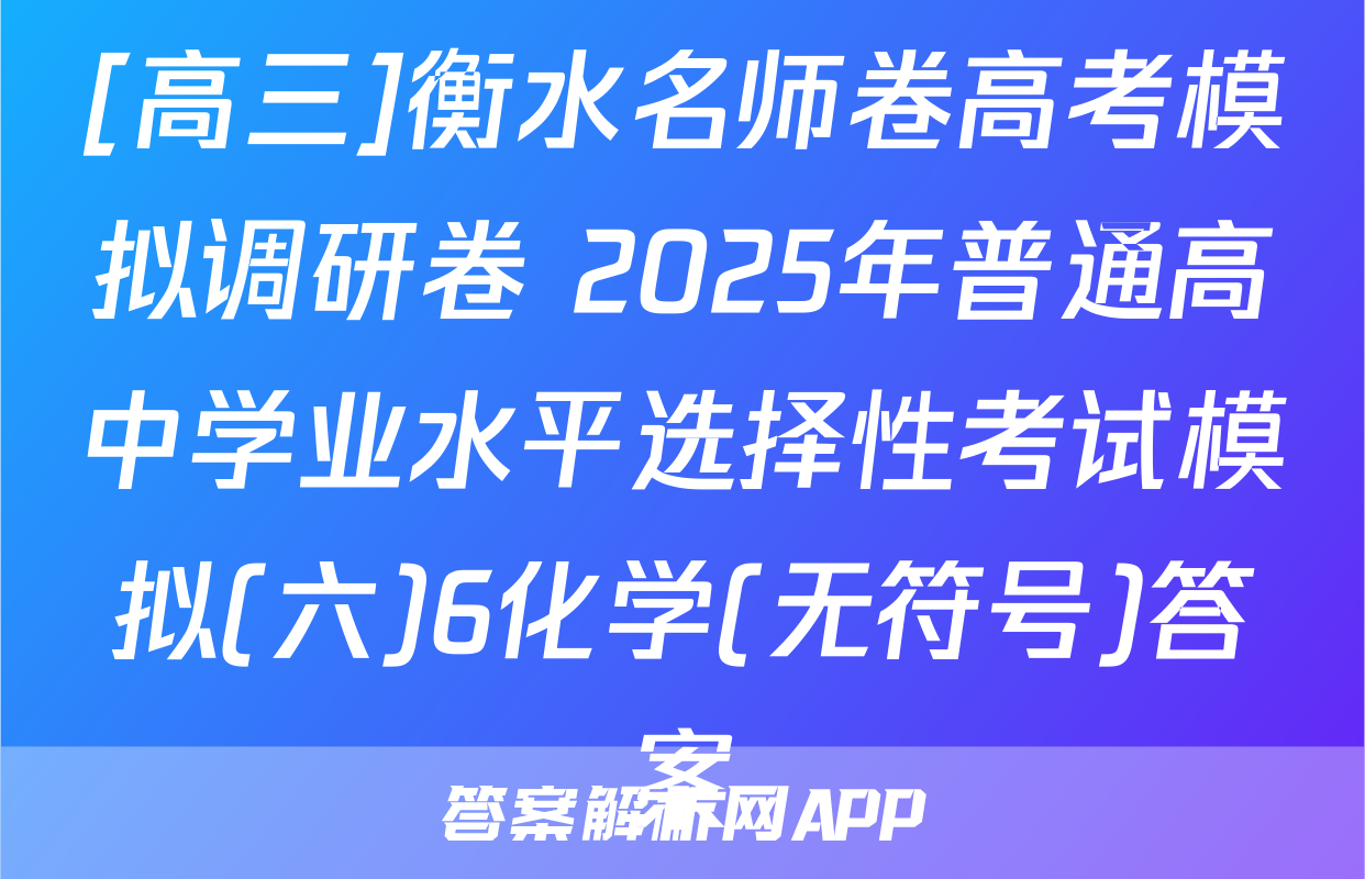 [高三]衡水名师卷高考模拟调研卷 2025年普通高中学业水平选择性考试模拟(六)6化学(无符号)答案
