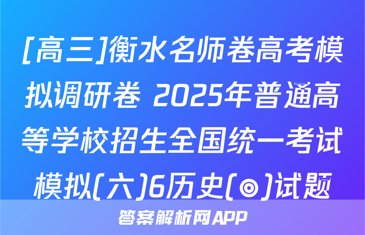[高三]衡水名师卷高考模拟调研卷 2025年普通高等学校招生全国统一考试模拟(六)6历史(◎)试题